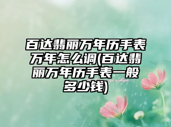 百達翡麗萬年歷手表萬年怎么調(百達翡麗萬年歷手表一般多少錢)