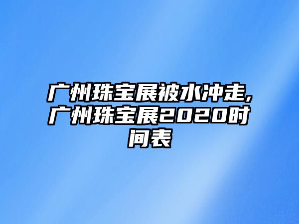 廣州珠寶展被水沖走,廣州珠寶展2020時間表