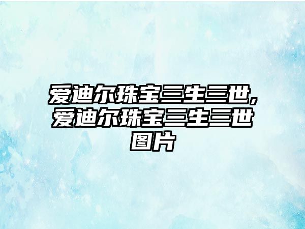 愛迪爾珠寶三生三世,愛迪爾珠寶三生三世圖片