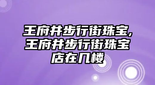 王府井步行街珠寶,王府井步行街珠寶店在幾樓