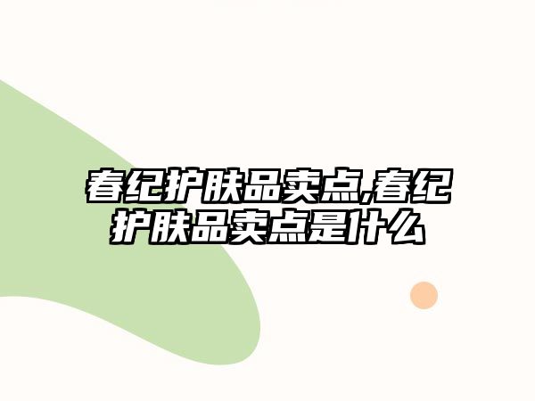 春紀(jì)護膚品賣點,春紀(jì)護膚品賣點是什么