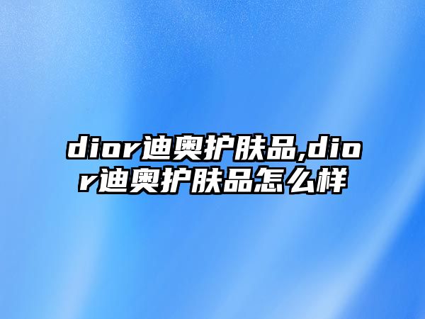 dior迪奧護(hù)膚品,dior迪奧護(hù)膚品怎么樣