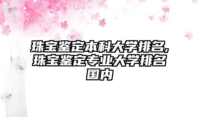 珠寶鑒定本科大學(xué)排名,珠寶鑒定專業(yè)大學(xué)排名國內(nèi)