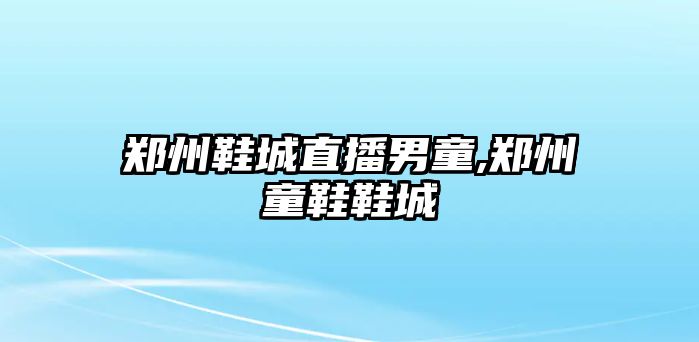 鄭州鞋城直播男童,鄭州童鞋鞋城