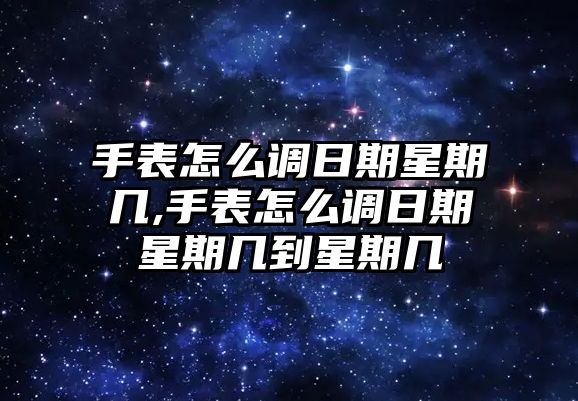 手表怎么調(diào)日期星期幾,手表怎么調(diào)日期星期幾到星期幾