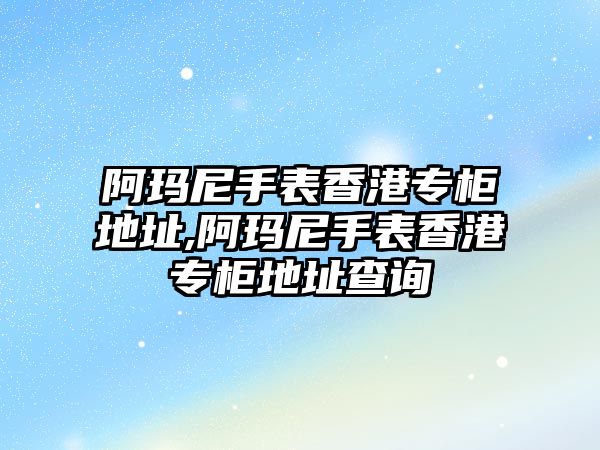 阿瑪尼手表香港專柜地址,阿瑪尼手表香港專柜地址查詢