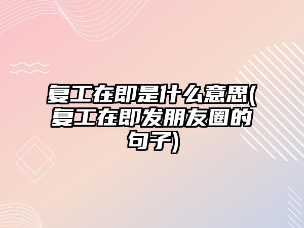 復工在即是什么意思(復工在即發朋友圈的句子)