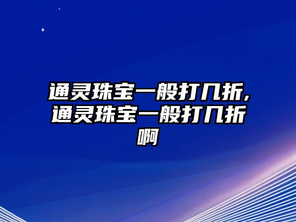 通靈珠寶一般打幾折,通靈珠寶一般打幾折啊