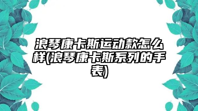 浪琴康卡斯運動款怎么樣(浪琴康卡斯系列的手表)