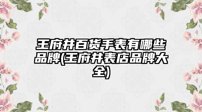 王府井百貨手表有哪些品牌(王府井表店品牌大全)