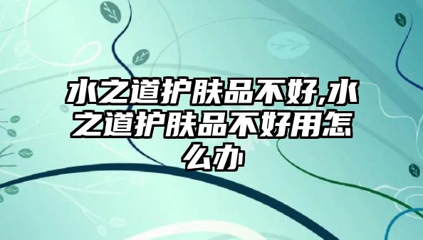 水之道護膚品不好,水之道護膚品不好用怎么辦