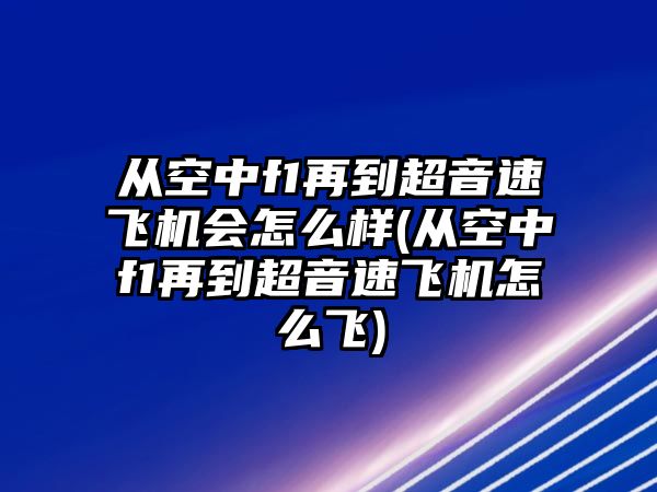 從空中f1再到超音速飛機會怎么樣(從空中f1再到超音速飛機怎么飛)