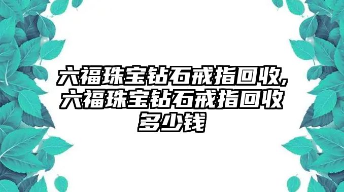 六福珠寶鉆石戒指回收,六福珠寶鉆石戒指回收多少錢