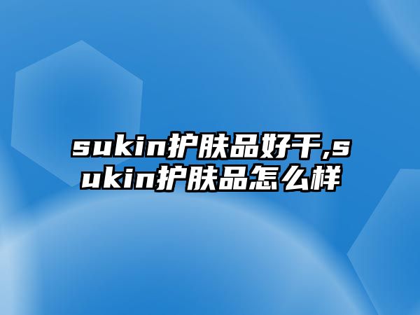 sukin護膚品好干,sukin護膚品怎么樣