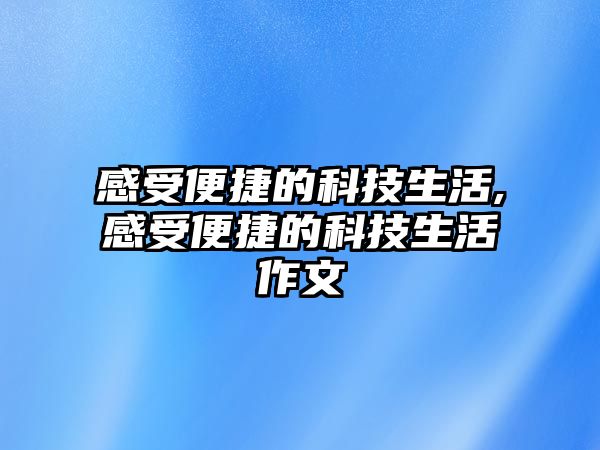 感受便捷的科技生活,感受便捷的科技生活作文