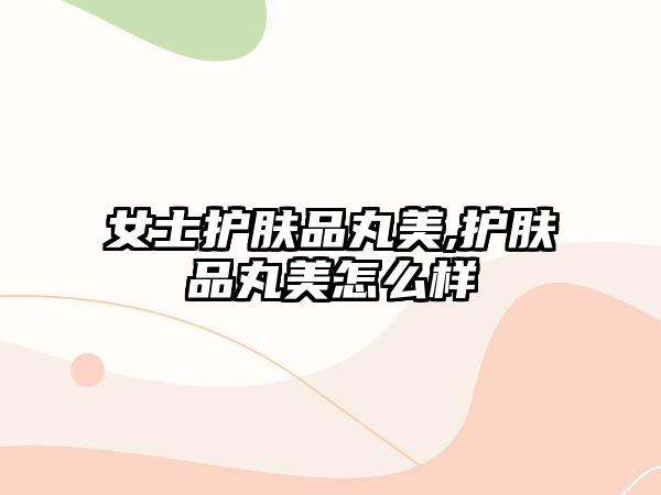 女士護膚品丸美,護膚品丸美怎么樣