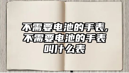 不需要電池的手表,不需要電池的手表叫什么表