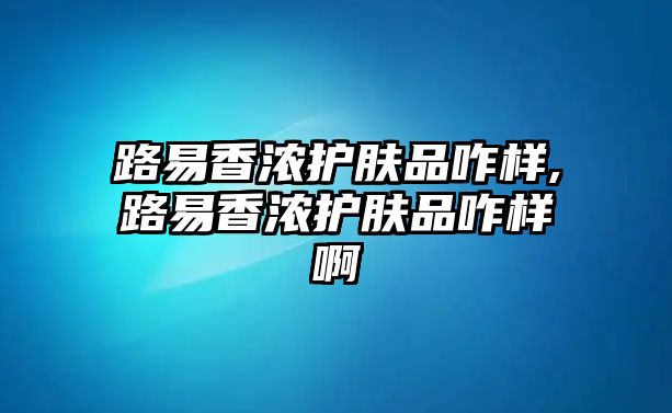 路易香濃護膚品咋樣,路易香濃護膚品咋樣啊