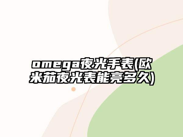 omega夜光手表(歐米茄夜光表能亮多久)