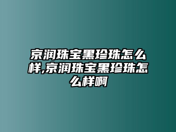 京潤珠寶黑珍珠怎么樣,京潤珠寶黑珍珠怎么樣啊