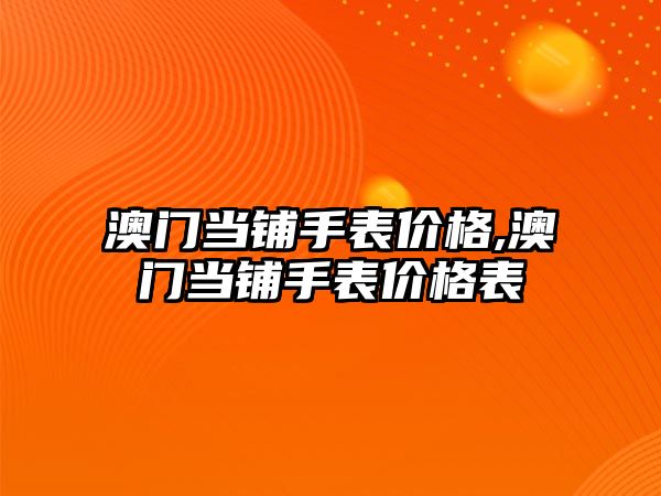 澳門當鋪手表價格,澳門當鋪手表價格表