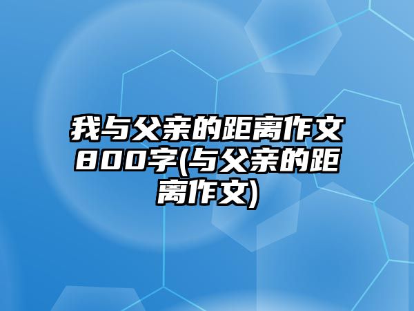 我與父親的距離作文800字(與父親的距離作文)