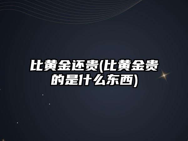 比黃金還貴(比黃金貴的是什么東西)