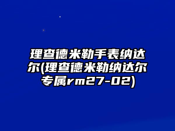 理查德米勒手表納達爾(理查德米勒納達爾專屬rm27-02)