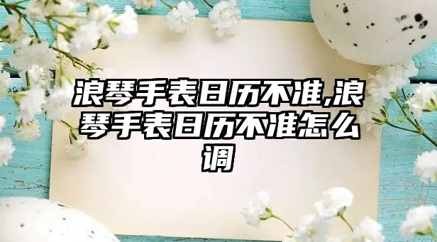 浪琴手表日歷不準,浪琴手表日歷不準怎么調