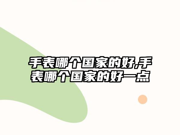 手表哪個國家的好,手表哪個國家的好一點