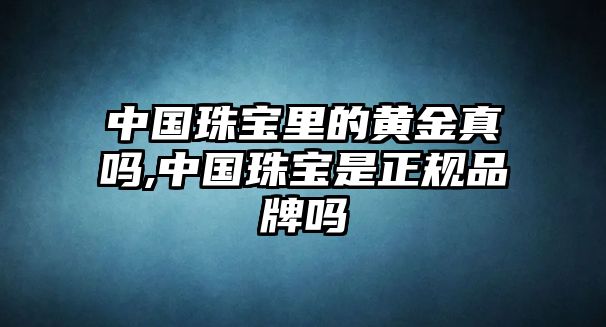 中國珠寶里的黃金真嗎,中國珠寶是正規(guī)品牌嗎