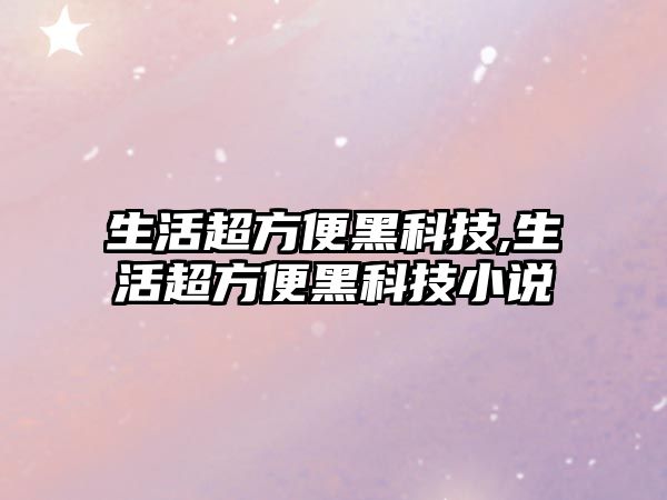 生活超方便黑科技,生活超方便黑科技小說