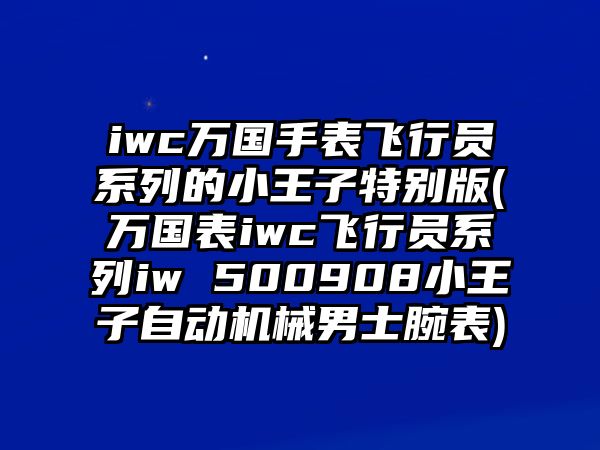 iwc萬國(guó)手表飛行員系列的小王子特別版(萬國(guó)表iwc飛行員系列iw 500908小王子自動(dòng)機(jī)械男士腕表)