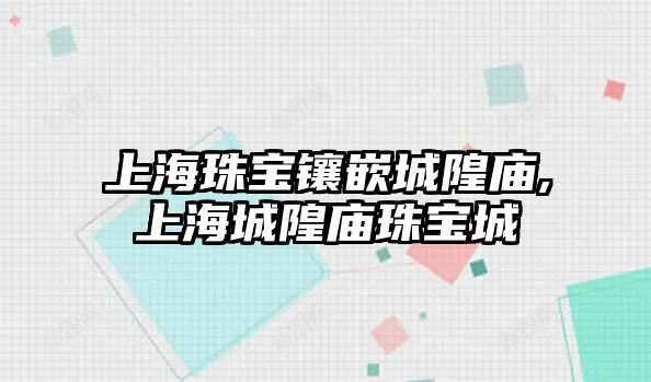 上海珠寶鑲嵌城隍廟,上海城隍廟珠寶城