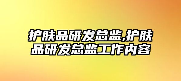 護膚品研發總監,護膚品研發總監工作內容