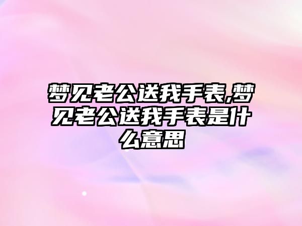 夢見老公送我手表,夢見老公送我手表是什么意思