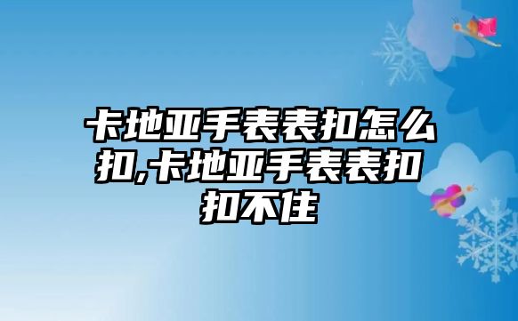 卡地亞手表表扣怎么扣,卡地亞手表表扣扣不住