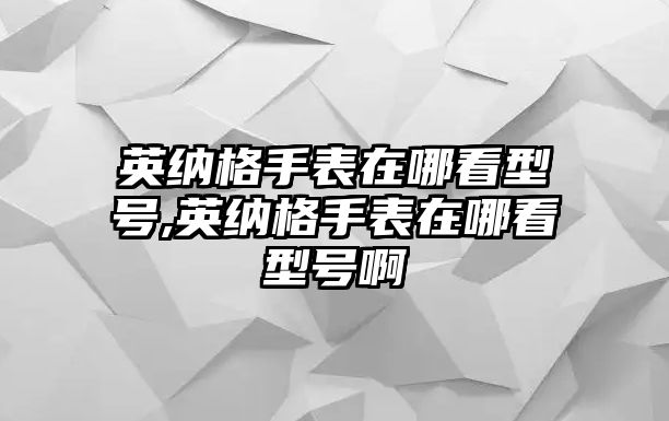 英納格手表在哪看型號,英納格手表在哪看型號啊