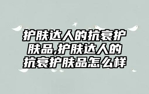 護(hù)膚達(dá)人的抗衰護(hù)膚品,護(hù)膚達(dá)人的抗衰護(hù)膚品怎么樣