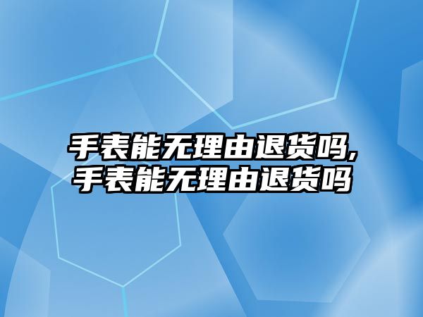 手表能無理由退貨嗎,手表能無理由退貨嗎