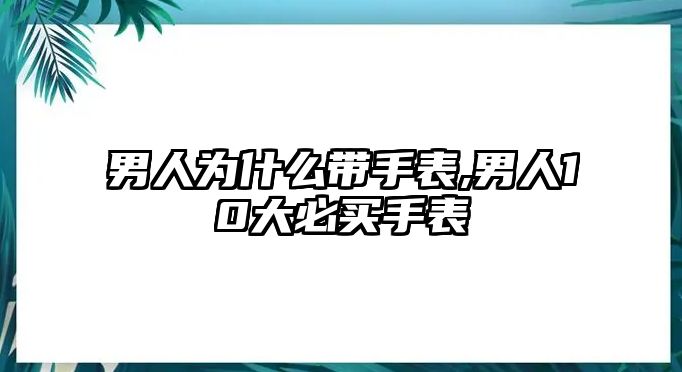 男人為什么帶手表,男人10大必買手表