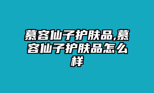 慕容仙子護膚品,慕容仙子護膚品怎么樣