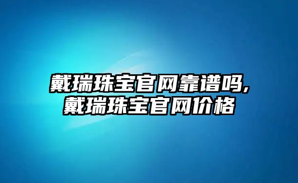 戴瑞珠寶官網靠譜嗎,戴瑞珠寶官網價格