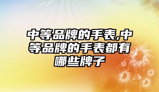 中等品牌的手表,中等品牌的手表都有哪些牌子