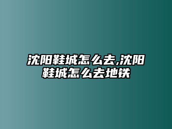 沈陽鞋城怎么去,沈陽鞋城怎么去地鐵