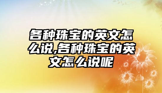 各種珠寶的英文怎么說,各種珠寶的英文怎么說呢