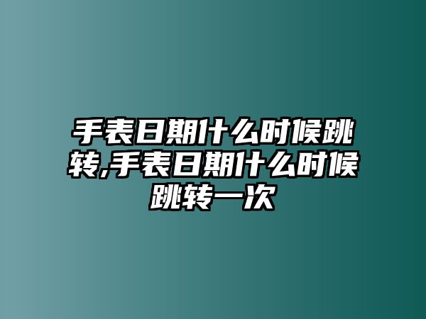 手表日期什么時候跳轉,手表日期什么時候跳轉一次