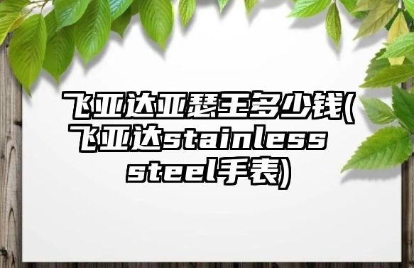 飛亞達(dá)亞瑟王多少錢(飛亞達(dá)stainless steel手表)