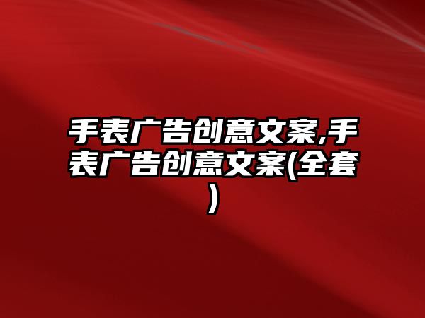 手表廣告創(chuàng)意文案,手表廣告創(chuàng)意文案(全套)