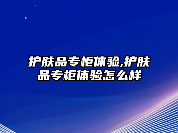 護膚品專柜體驗,護膚品專柜體驗怎么樣